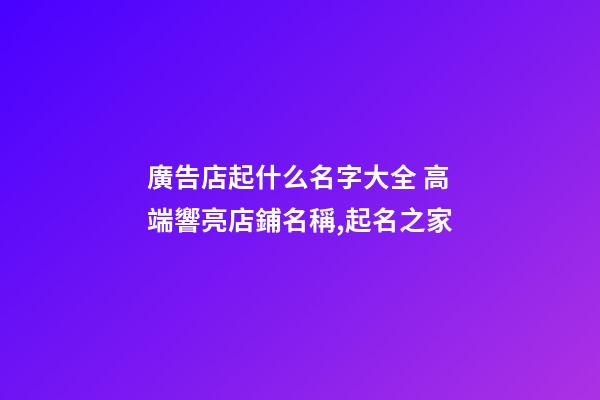 廣告店起什么名字大全 高端響亮店鋪名稱,起名之家-第1張-店鋪起名-玄機派